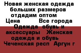 Новая женская одежда больших размеров (отдадим оптом)   › Цена ­ 500 - Все города Одежда, обувь и аксессуары » Женская одежда и обувь   . Чеченская респ.,Аргун г.